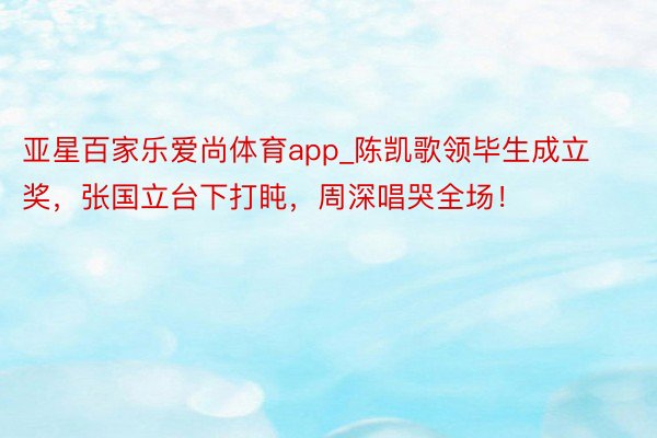亚星百家乐爱尚体育app_陈凯歌领毕生成立奖，张国立台下打盹，周深唱哭全场！