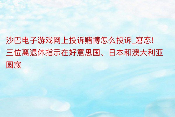 沙巴电子游戏网上投诉赌博怎么投诉_窘态! 三位离退休指示在好意思国、日本和澳大利亚圆寂