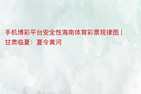手机博彩平台安全性海南体育彩票规律图 | 甘肃临夏:夏令黄河