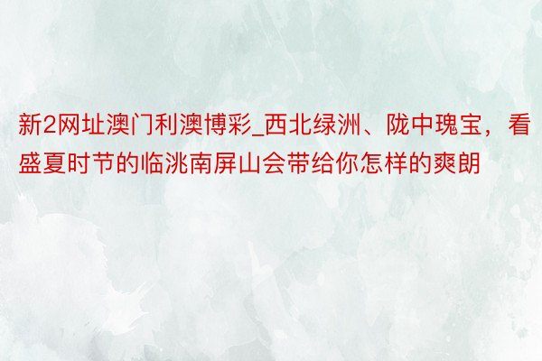 新2网址澳门利澳博彩_西北绿洲、陇中瑰宝，看盛夏时节的临洮南屏山会带给你怎样的爽朗