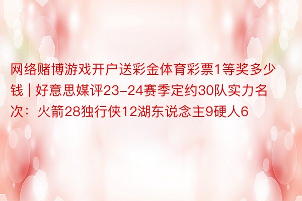 网络赌博游戏开户送彩金体育彩票1等奖多少钱 | 好意思媒评23-24赛季定约30队实力名次：火箭28独行侠12湖东说念主9硬人6