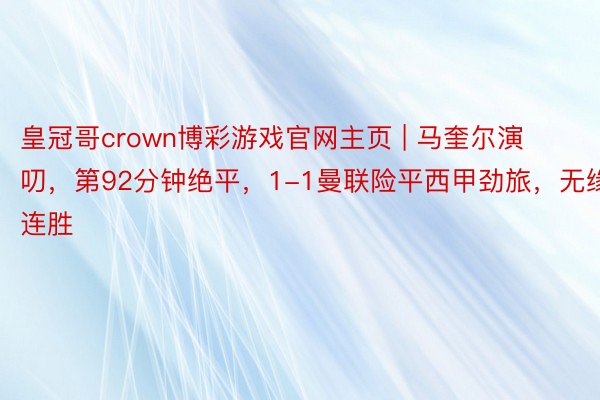 皇冠哥crown博彩游戏官网主页 | 马奎尔演叨，第92分钟绝平，1-1曼联险平西甲劲旅，无缘2连胜