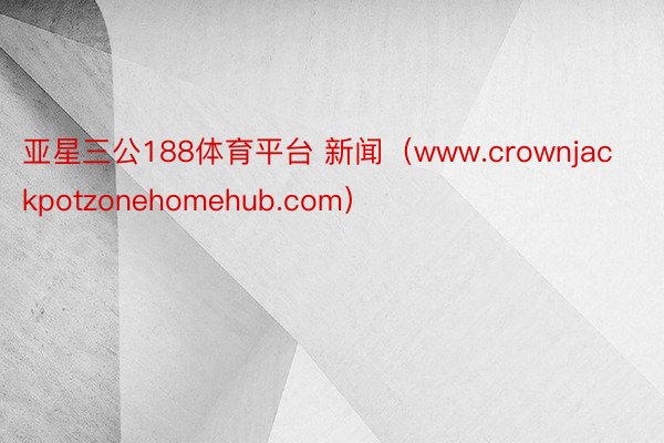亚星三公188体育平台 新闻（www.crownjackpotzonehomehub.com）