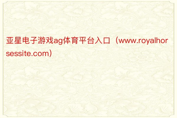 亚星电子游戏ag体育平台入口（www.royalhorsessite.com）
