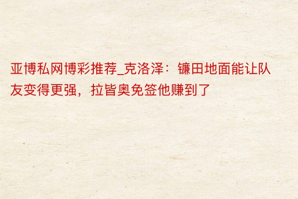 亚博私网博彩推荐_克洛泽：镰田地面能让队友变得更强，拉皆奥免签他赚到了