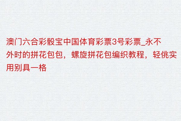 澳门六合彩骰宝中国体育彩票3号彩票_永不外时的拼花包包,螺旋拼花包编织教程,轻佻实用别具一格