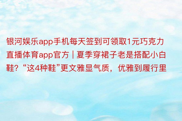 银河娱乐app手机每天签到可领取1元巧克力直播体育app官方 | 夏季穿裙子老是搭配小白鞋？“这4种鞋”更文雅显气质，优雅到履行里