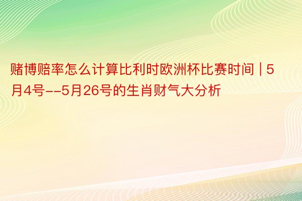 赌博赔率怎么计算比利时欧洲杯比赛时间 | 5月4号--5月26号的生肖财气大分析