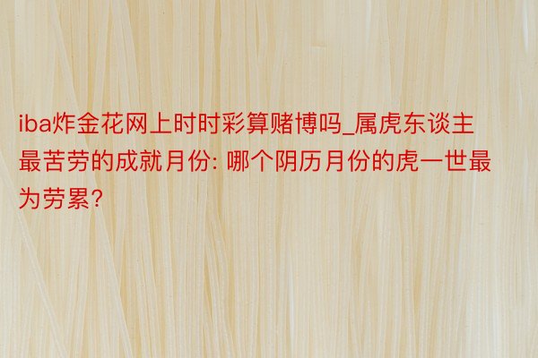 iba炸金花网上时时彩算赌博吗_属虎东谈主最苦劳的成就月份: 哪个阴历月份的虎一世最为劳累?