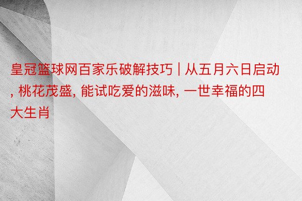 皇冠篮球网百家乐破解技巧 | 从五月六日启动, 桃花茂盛, 能试吃爱的滋味, 一世幸福的四大生肖