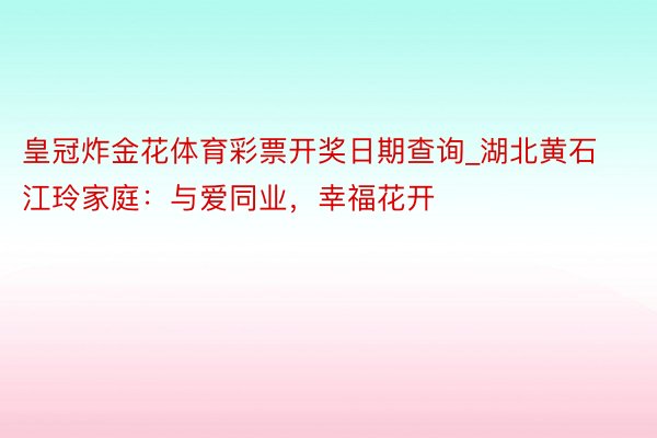 皇冠炸金花体育彩票开奖日期查询_湖北黄石江玲家庭：与爱同业，幸福花开