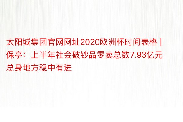 太阳城集团官网网址2020欧洲杯时间表格 | 保亭：上半年社会破钞品零卖总数7.93亿元 总身地方稳中有进