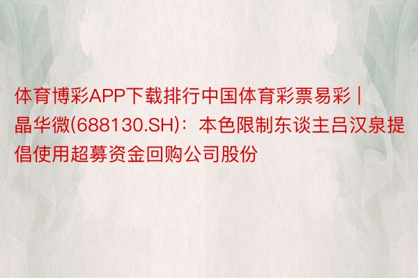 体育博彩APP下载排行中国体育彩票易彩 | 晶华微(688130.SH)：本色限制东谈主吕汉泉提倡使用超募资金回购公司股份