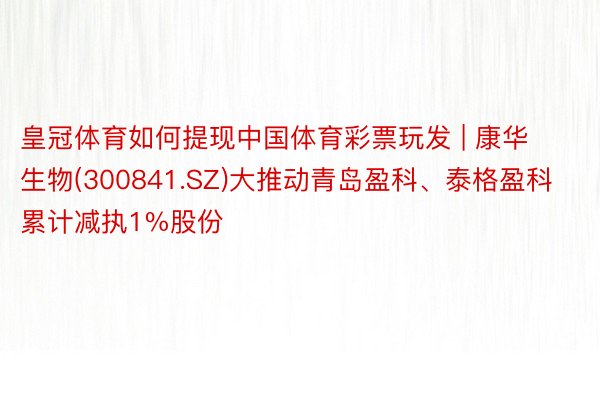 皇冠体育如何提现中国体育彩票玩发 | 康华生物(300841.SZ)大推动青岛盈科、泰格盈科累计减执1%股份