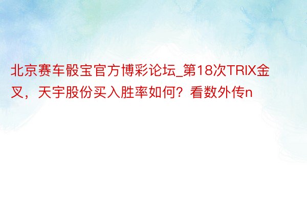 北京赛车骰宝官方博彩论坛_第18次TRIX金叉，天宇股份买入胜率如何？看数外传n