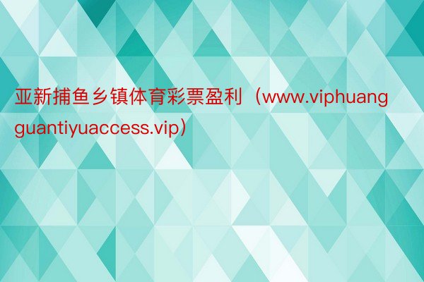 亚新捕鱼乡镇体育彩票盈利（www.viphuangguantiyuaccess.vip）