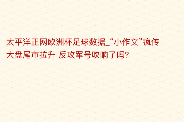 太平洋正网欧洲杯足球数据_“小作文”疯传 大盘尾市拉升 反攻军号吹响了吗？