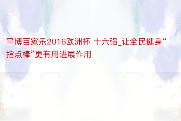 平博百家乐2016欧洲杯 十六强_让全民健身“指点棒”更有用进展作用