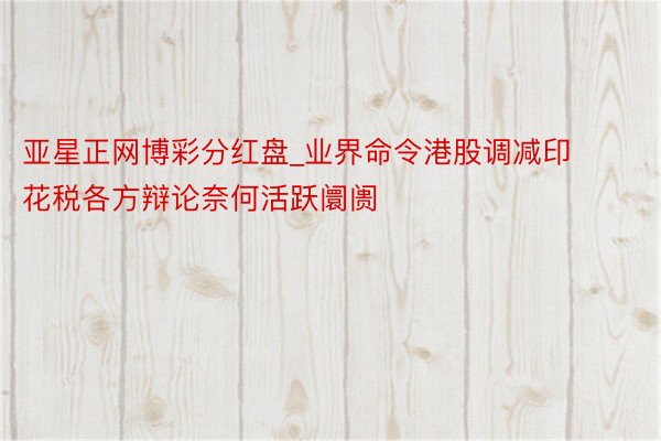 亚星正网博彩分红盘_业界命令港股调减印花税各方辩论奈何活跃阛阓