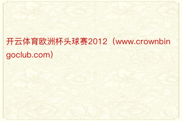 开云体育欧洲杯头球赛2012（www.crownbingoclub.com）