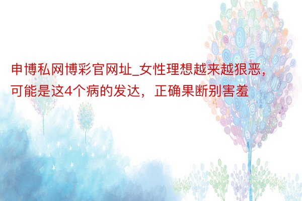 申博私网博彩官网址_女性理想越来越狠恶，可能是这4个病的发达，正确果断别害羞