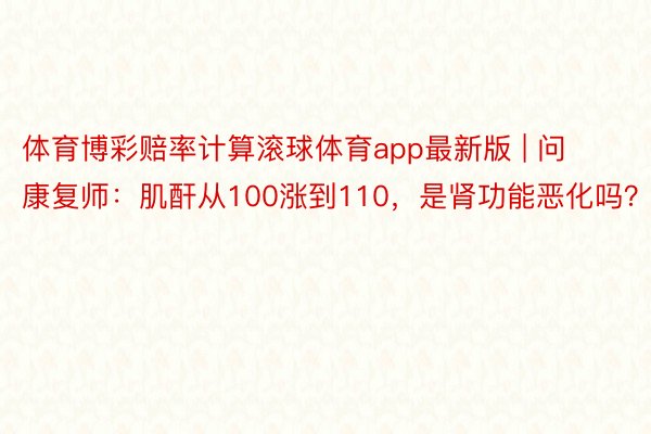 体育博彩赔率计算滚球体育app最新版 | 问康复师：肌酐从100涨到110，是肾功能恶化吗？