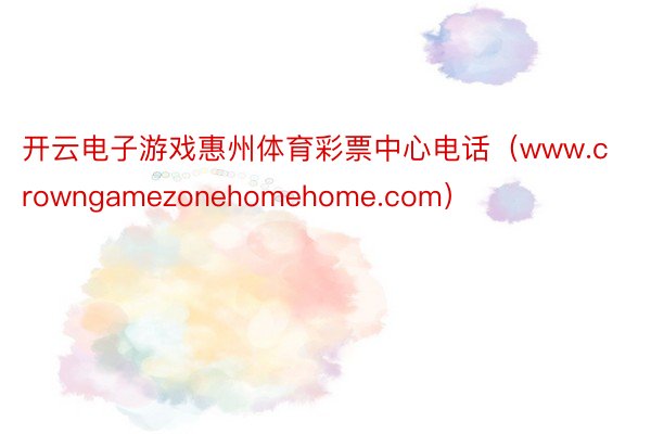 开云电子游戏惠州体育彩票中心电话（www.crowngamezonehomehome.com）