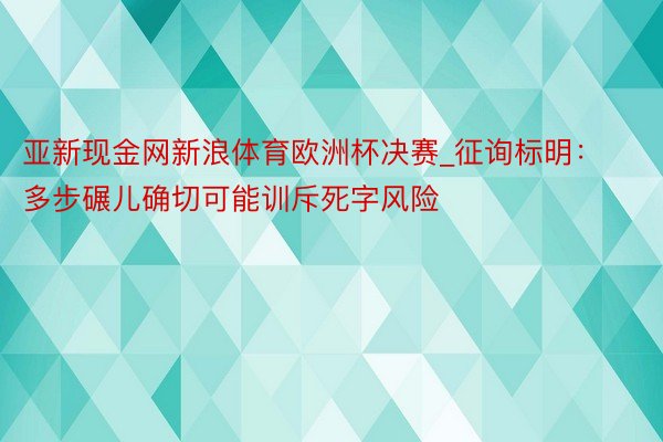 亚新现金网新浪体育欧洲杯决赛_征询标明：多步碾儿确切可能训斥死字风险