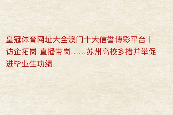皇冠体育网址大全澳门十大信誉博彩平台 | 访企拓岗 直播带岗……苏州高校多措并举促进毕业生功绩