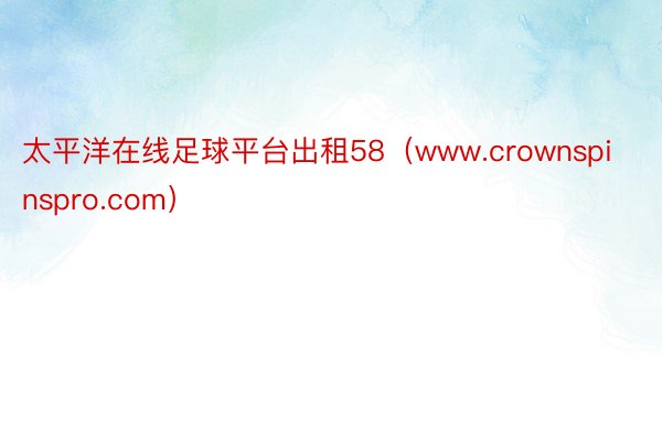 太平洋在线足球平台出租58（www.crownspinspro.com）