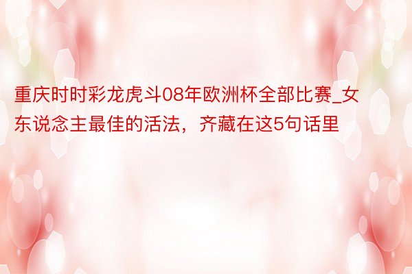 重庆时时彩龙虎斗08年欧洲杯全部比赛_女东说念主最佳的活法，齐藏在这5句话里