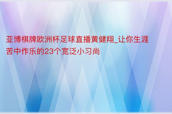 亚博棋牌欧洲杯足球直播黄健翔_让你生涯苦中作乐的23个宽泛小习尚
