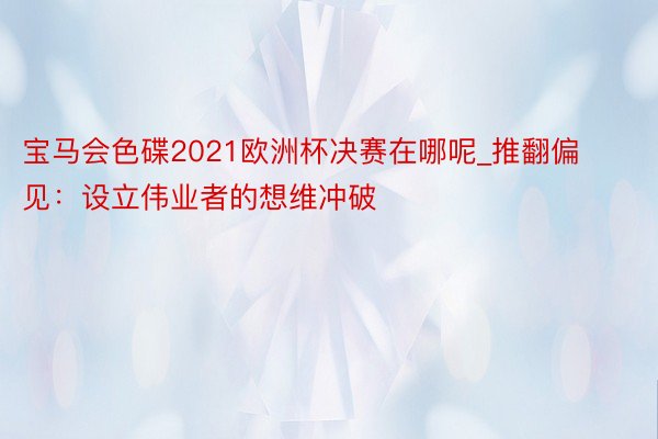 宝马会色碟2021欧洲杯决赛在哪呢_推翻偏见：设立伟业者的想维冲破