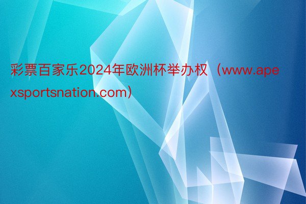 彩票百家乐2024年欧洲杯举办权（www.apexsportsnation.com）