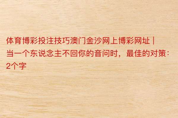 体育博彩投注技巧澳门金沙网上博彩网址 | 当一个东说念主不回你的音问时，最佳的对策：2个字