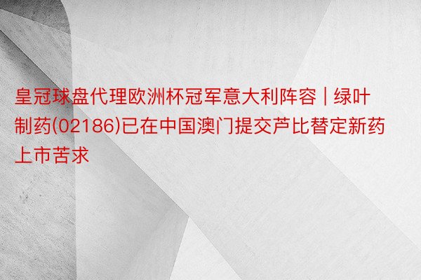 皇冠球盘代理欧洲杯冠军意大利阵容 | 绿叶制药(02186)已在中国澳门提交芦比替定新药上市苦求