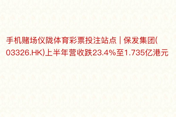 手机赌场仪陇体育彩票投注站点 | 保发集团(03326.HK)上半年营收跌23.4%至1.735亿港元