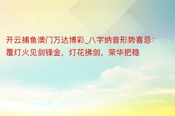 开云捕鱼澳门万达博彩_八字纳音形势喜忌：覆灯火见剑锋金，灯花拂剑，荣华把稳