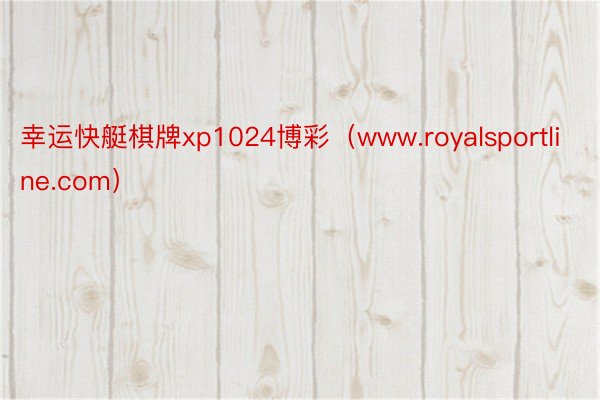 幸运快艇棋牌xp1024博彩（www.royalsportline.com）