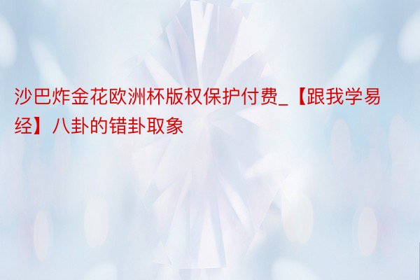 沙巴炸金花欧洲杯版权保护付费_【跟我学易经】八卦的错卦取象