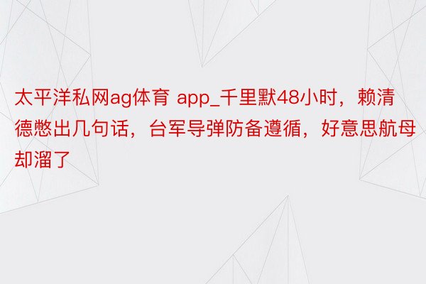 太平洋私网ag体育 app_千里默48小时，赖清德憋出几句话，台军导弹防备遵循，好意思航母却溜了
