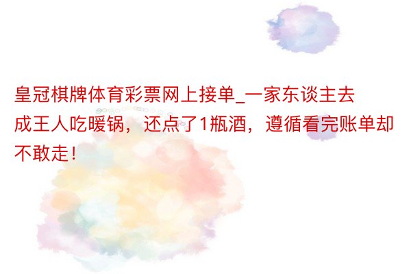 皇冠棋牌体育彩票网上接单_一家东谈主去成王人吃暖锅，还点了1瓶酒，遵循看完账单却不敢走！