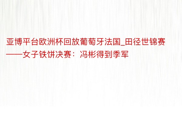 亚博平台欧洲杯回放葡萄牙法国_田径世锦赛——女子铁饼决赛：冯彬得到季军