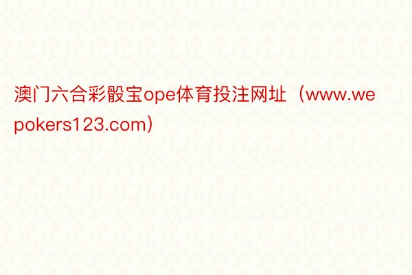澳门六合彩骰宝ope体育投注网址（www.wepokers123.com）