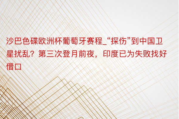 沙巴色碟欧洲杯葡萄牙赛程_“探伤”到中国卫星扰乱？第三次登月前夜，印度已为失败找好借口