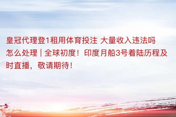 皇冠代理登1租用体育投注 大量收入违法吗怎么处理 | 全球初度！印度月船3号着陆历程及时直播，敬请期待！