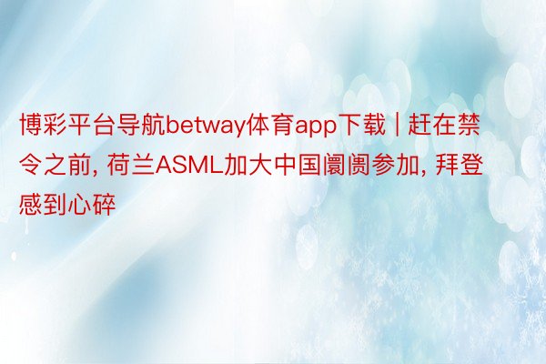 博彩平台导航betway体育app下载 | 赶在禁令之前, 荷兰ASML加大中国阛阓参加, 拜登感到心碎