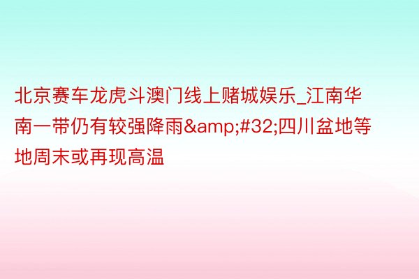 北京赛车龙虎斗澳门线上赌城娱乐_江南华南一带仍有较强降雨&#32;四川盆地等地周末或再现高温