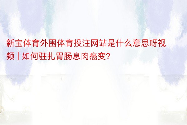 新宝体育外围体育投注网站是什么意思呀视频 | 如何驻扎胃肠息肉癌变？