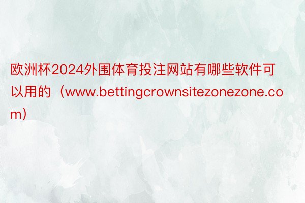 欧洲杯2024外围体育投注网站有哪些软件可以用的（www.bettingcrownsitezonezone.com）